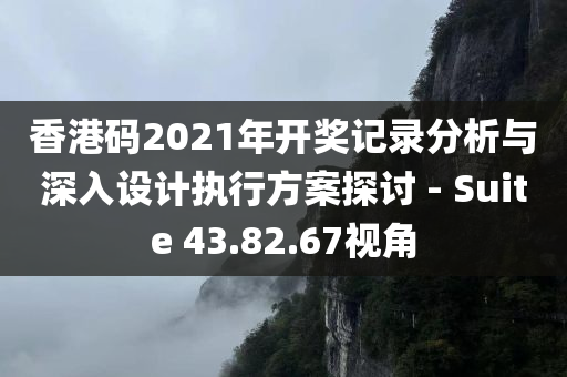 香港码2021年开奖记录分析与深入设计执行方案探讨 - Suite 43.82.67视角