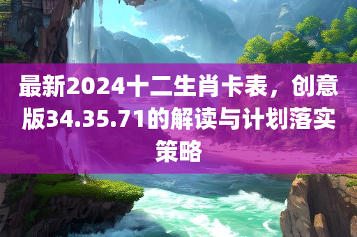 最新2024十二生肖卡表，创意版34.35.71的解读与计划落实策略