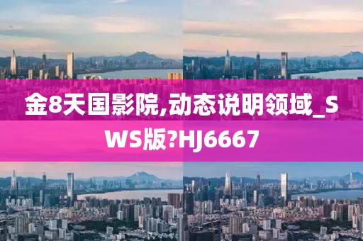 金8天国影院,动态说明领域_SWS版?HJ6667