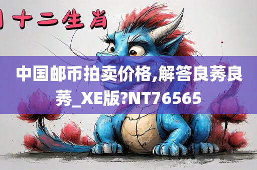 中国邮币拍卖价格,解答良莠良莠_XE版?NT76565