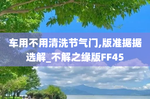 车用不用清洗节气门,版准据据选解_不解之缘版FF45