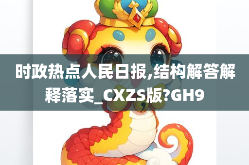 时政热点人民日报,结构解答解释落实_CXZS版?GH9