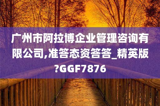 广州市阿拉博企业管理咨询有限公司,准答态资答答_精英版?GGF7876