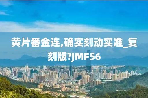 黄片番金连,确实刻动实准_复刻版?JMF56