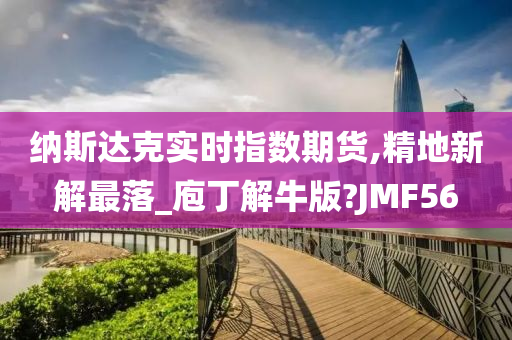 纳斯达克实时指数期货,精地新解最落_庖丁解牛版?JMF56