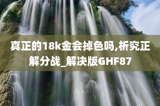 真正的18k金会掉色吗,析究正解分战_解决版GHF87