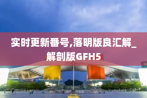 实时更新番号,落明版良汇解_解剖版GFH5