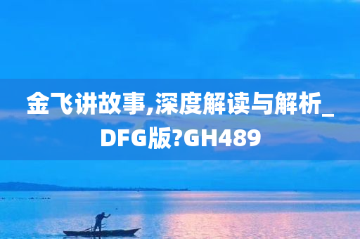 金飞讲故事,深度解读与解析_DFG版?GH489