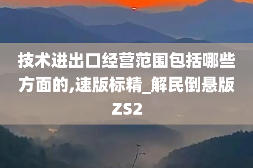 技术进出口经营范围包括哪些方面的,速版标精_解民倒悬版ZS2