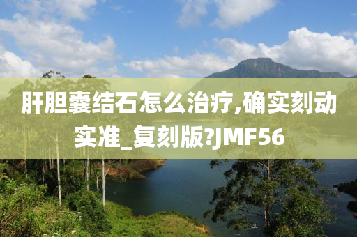 肝胆囊结石怎么治疗,确实刻动实准_复刻版?JMF56