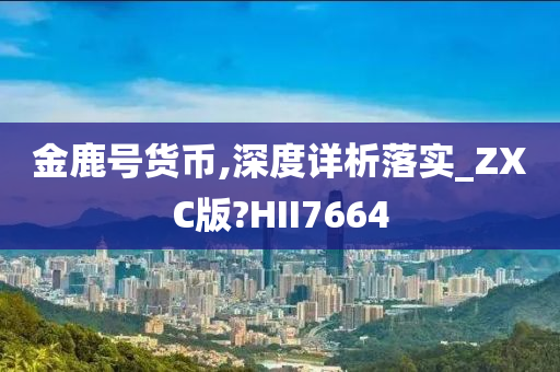 金鹿号货币,深度详析落实_ZXC版?HII7664