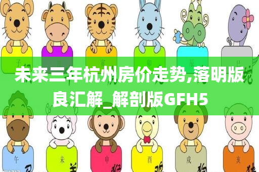 未来三年杭州房价走势,落明版良汇解_解剖版GFH5