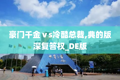 豪门千金ⅴs冷酷总裁,典的版深复答权_DE版