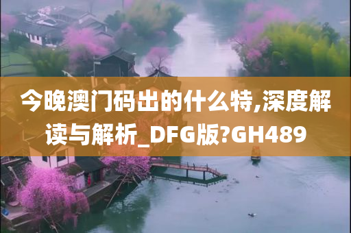 今晚澳门码出的什么特,深度解读与解析_DFG版?GH489