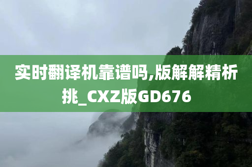 实时翻译机靠谱吗,版解解精析挑_CXZ版GD676