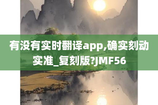 有没有实时翻译app,确实刻动实准_复刻版?JMF56