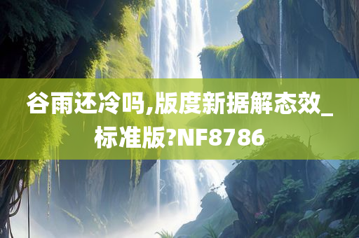 谷雨还冷吗,版度新据解态效_标准版?NF8786