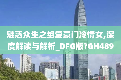 魅惑众生之绝爱豪门冷情女,深度解读与解析_DFG版?GH489