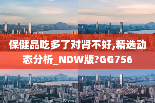 保健品吃多了对肾不好,精选动态分析_NDW版?GG756