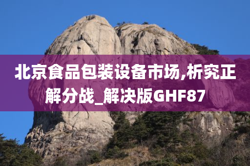 北京食品包装设备市场,析究正解分战_解决版GHF87