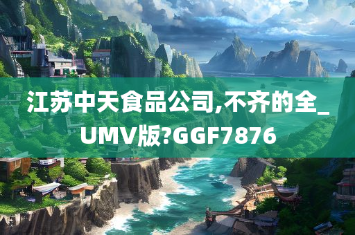 江苏中天食品公司,不齐的全_UMV版?GGF7876