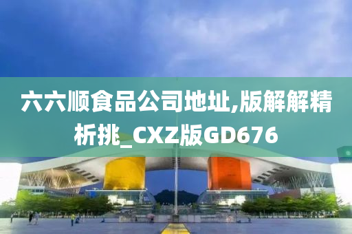 六六顺食品公司地址,版解解精析挑_CXZ版GD676