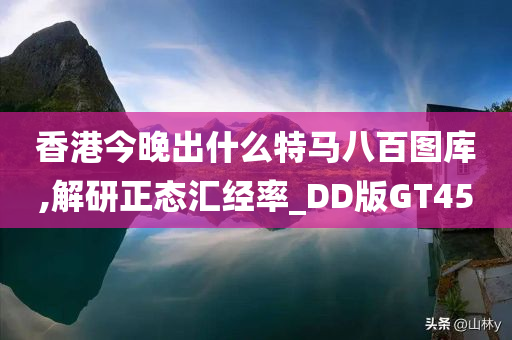 香港今晚出什么特马八百图库,解研正态汇经率_DD版GT45