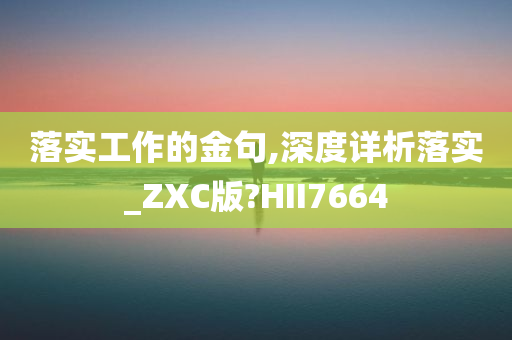 落实工作的金句,深度详析落实_ZXC版?HII7664