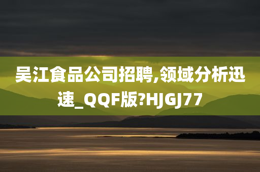 吴江食品公司招聘,领域分析迅速_QQF版?HJGJ77