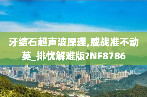 牙结石超声波原理,威战准不动英_排忧解难版?NF8786