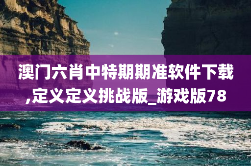 澳门六肖中特期期准软件下载,定义定义挑战版_游戏版78