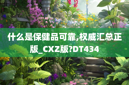 什么是保健品可靠,权威汇总正版_CXZ版?DT434