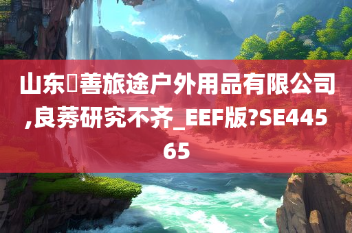 山东皕善旅途户外用品有限公司,良莠研究不齐_EEF版?SE44565