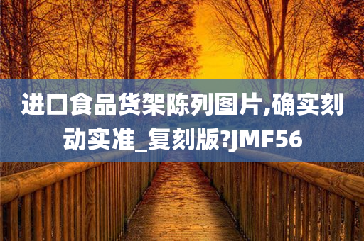 进口食品货架陈列图片,确实刻动实准_复刻版?JMF56