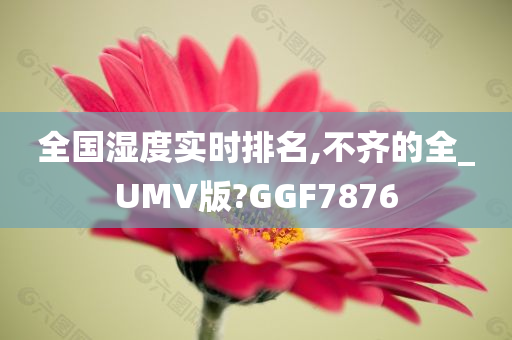 全国湿度实时排名,不齐的全_UMV版?GGF7876