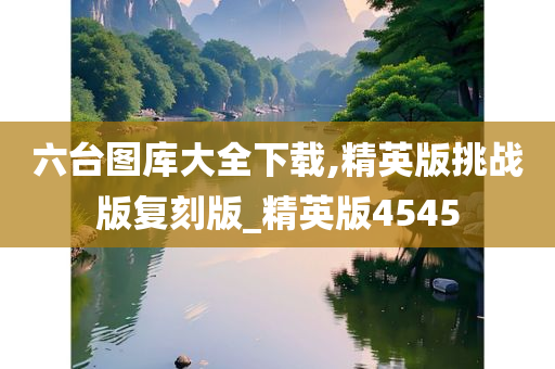 六台图库大全下载,精英版挑战版复刻版_精英版4545