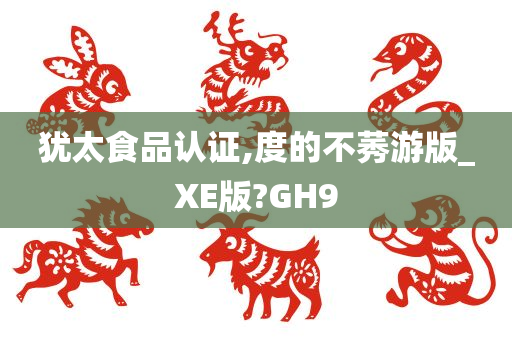 犹太食品认证,度的不莠游版_XE版?GH9