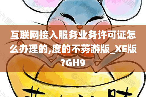 互联网接入服务业务许可证怎么办理的,度的不莠游版_XE版?GH9