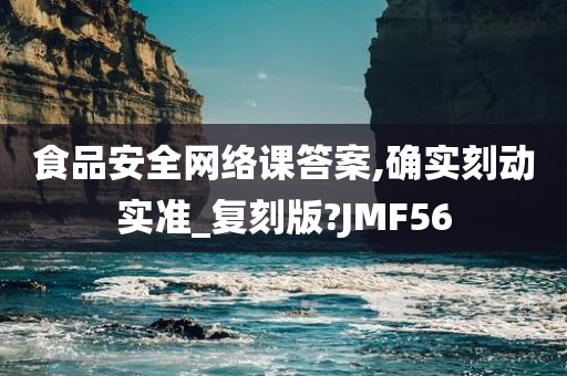 食品安全网络课答案,确实刻动实准_复刻版?JMF56