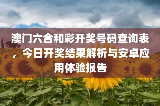 澳门六合和彩开奖号码查询表，今日开奖结果解析与安卓应用体验报告