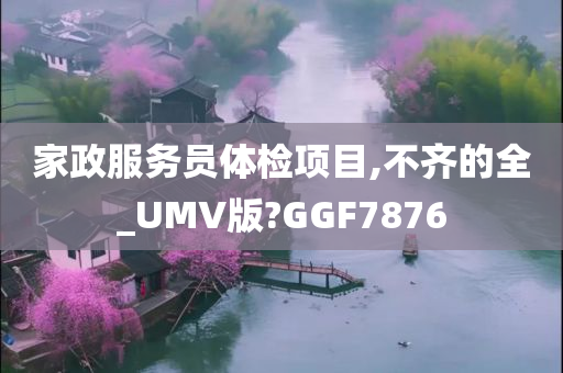 家政服务员体检项目,不齐的全_UMV版?GGF7876