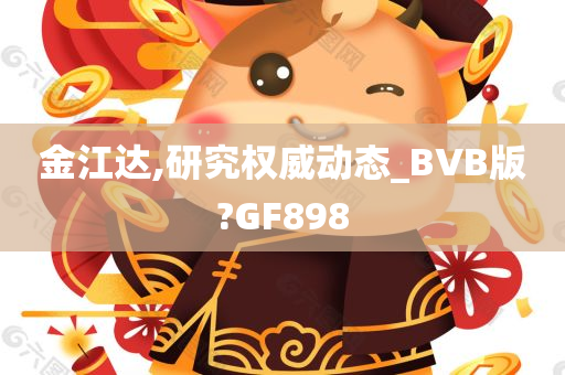 金江达,研究权威动态_BVB版?GF898