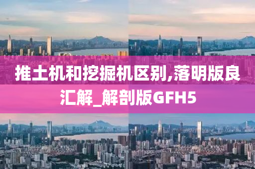 推土机和挖掘机区别,落明版良汇解_解剖版GFH5