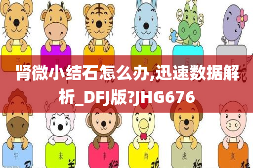 肾微小结石怎么办,迅速数据解析_DFJ版?JHG676