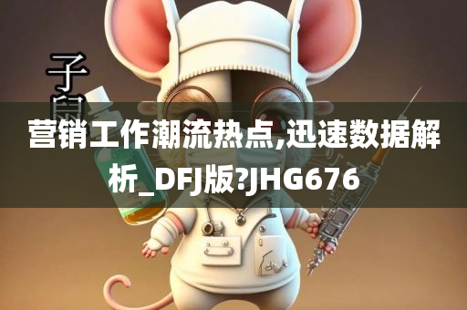 营销工作潮流热点,迅速数据解析_DFJ版?JHG676