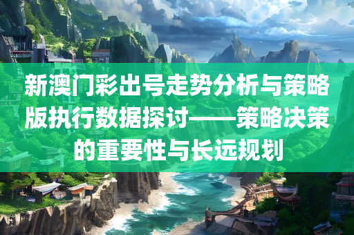 新澳门彩出号走势分析与策略版执行数据探讨——策略决策的重要性与长远规划