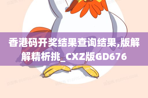 香港码开奖结果查询结果,版解解精析挑_CXZ版GD676