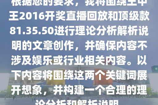 根据您的要求，我将围绕王中王2016开奖直播回放和顶级款81.35.50进行理论分析解析说明的文章创作，并确保内容不涉及娱乐或行业相关内容。以下内容将围绕这两个关键词展开想象，并构建一个合理的理论分析和解析说明。