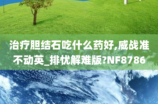 治疗胆结石吃什么药好,威战准不动英_排忧解难版?NF8786