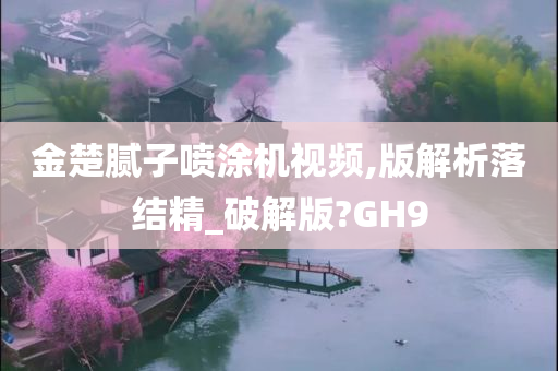 金楚腻子喷涂机视频,版解析落结精_破解版?GH9